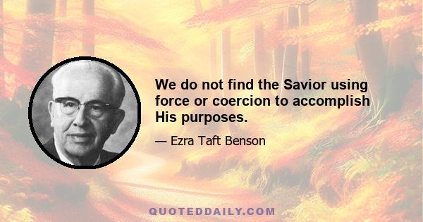 We do not find the Savior using force or coercion to accomplish His purposes.