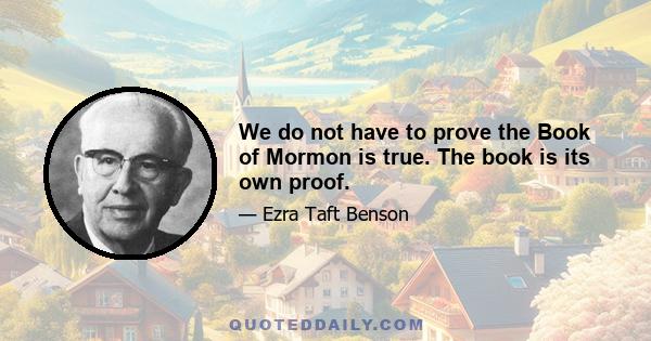 We do not have to prove the Book of Mormon is true. The book is its own proof.