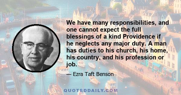 We have many responsibilities, and one cannot expect the full blessings of a kind Providence if he neglects any major duty. A man has duties to his church, his home, his country, and his profession or job.