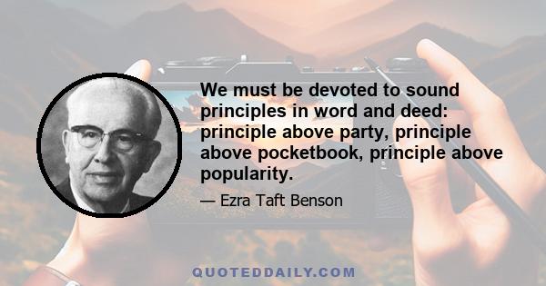 We must be devoted to sound principles in word and deed: principle above party, principle above pocketbook, principle above popularity.