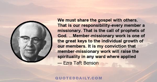 We must share the gospel with others. That is our responsibility-every member a missionary. That is the call of prophets of God. ...Member-missionary work is one of the great keys to the individual growth of our