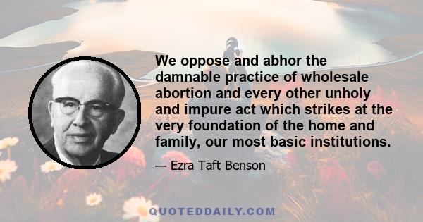 We oppose and abhor the damnable practice of wholesale abortion and every other unholy and impure act which strikes at the very foundation of the home and family, our most basic institutions.