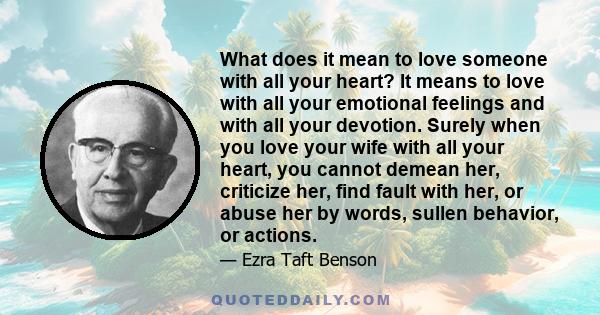 What does it mean to love someone with all your heart? It means to love with all your emotional feelings and with all your devotion. Surely when you love your wife with all your heart, you cannot demean her, criticize