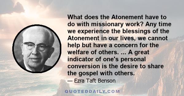 What does the Atonement have to do with missionary work? Any time we experience the blessings of the Atonement in our lives, we cannot help but have a concern for the welfare of others. ... A great indicator of one's