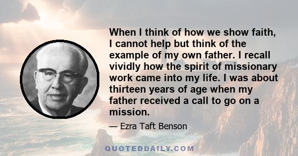 When I think of how we show faith, I cannot help but think of the example of my own father. I recall vividly how the spirit of missionary work came into my life. I was about thirteen years of age when my father received 