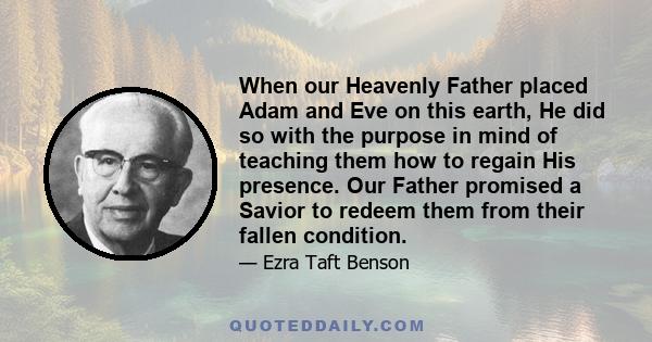 When our Heavenly Father placed Adam and Eve on this earth, He did so with the purpose in mind of teaching them how to regain His presence. Our Father promised a Savior to redeem them from their fallen condition.