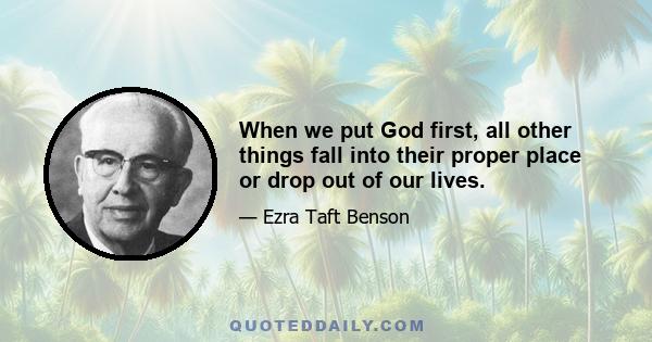 When we put God first, all other things fall into their proper place or drop out of our lives.