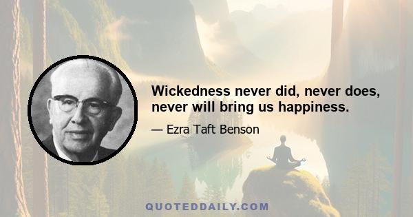 Wickedness never did, never does, never will bring us happiness.