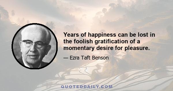 Years of happiness can be lost in the foolish gratification of a momentary desire for pleasure.