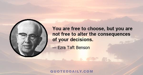 You are free to choose, but you are not free to alter the consequences of your decisions.