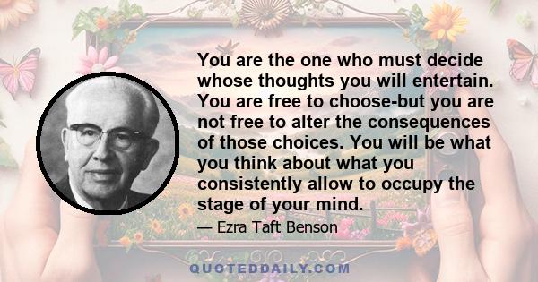 You are the one who must decide whose thoughts you will entertain. You are free to choose-but you are not free to alter the consequences of those choices. You will be what you think about what you consistently allow to