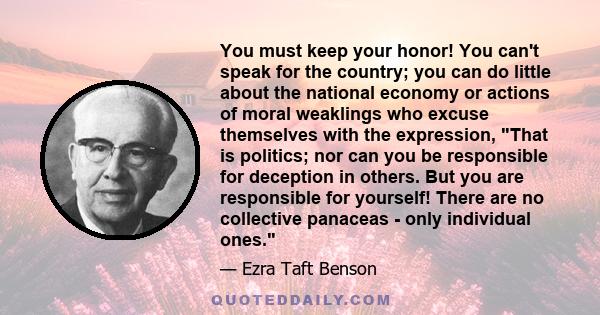 You must keep your honor! You can't speak for the country; you can do little about the national economy or actions of moral weaklings who excuse themselves with the expression, That is politics; nor can you be