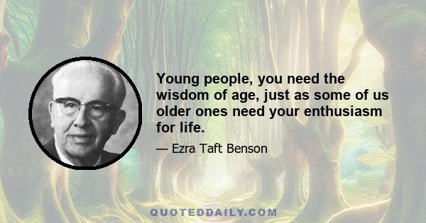 Young people, you need the wisdom of age, just as some of us older ones need your enthusiasm for life.