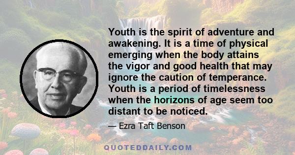 Youth is the spirit of adventure and awakening. It is a time of physical emerging when the body attains the vigor and good health that may ignore the caution of temperance. Youth is a period of timelessness when the