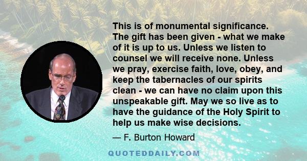 This is of monumental significance. The gift has been given - what we make of it is up to us. Unless we listen to counsel we will receive none. Unless we pray, exercise faith, love, obey, and keep the tabernacles of our 