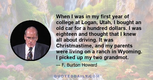 When I was in my first year of college at Logan, Utah, I bought an old car for a hundred dollars. I was eighteen and thought that I knew all about driving. It was Christmastime, and my parents were living on a ranch in