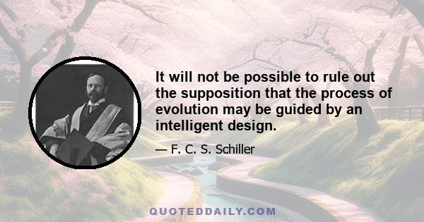 It will not be possible to rule out the supposition that the process of evolution may be guided by an intelligent design.