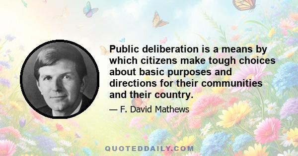 Public deliberation is a means by which citizens make tough choices about basic purposes and directions for their communities and their country.