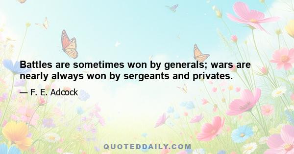 Battles are sometimes won by generals; wars are nearly always won by sergeants and privates.