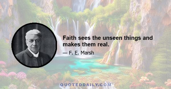 Faith sees the unseen things and makes them real.