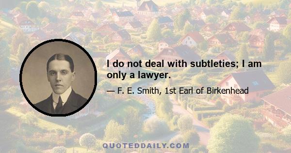 I do not deal with subtleties; I am only a lawyer.