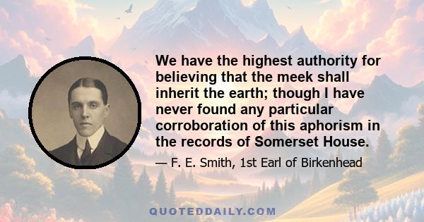 We have the highest authority for believing that the meek shall inherit the earth; though I have never found any particular corroboration of this aphorism in the records of Somerset House.