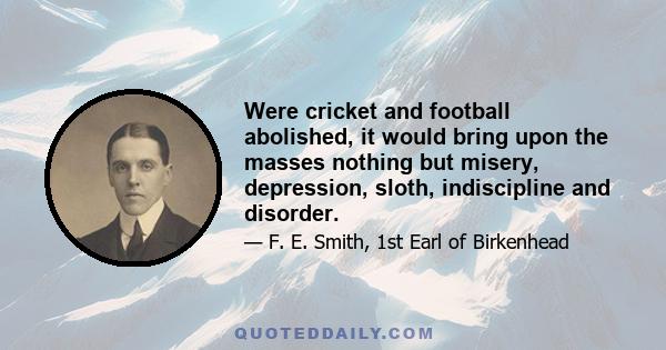 Were cricket and football abolished, it would bring upon the masses nothing but misery, depression, sloth, indiscipline and disorder.