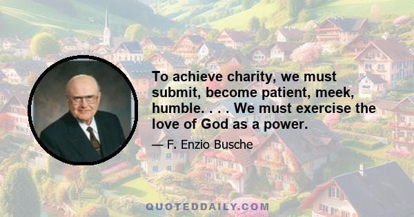 To achieve charity, we must submit, become patient, meek, humble. . . . We must exercise the love of God as a power.