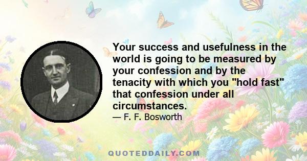 Your success and usefulness in the world is going to be measured by your confession and by the tenacity with which you hold fast that confession under all circumstances.