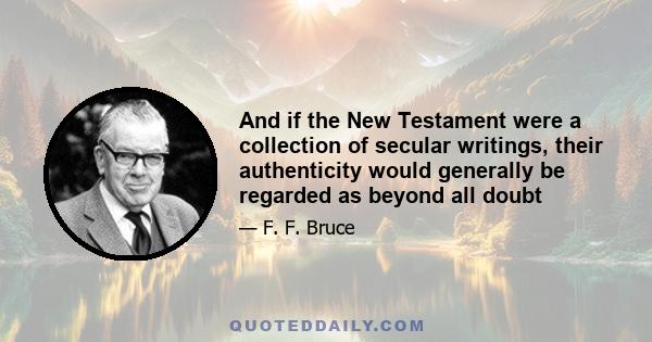 And if the New Testament were a collection of secular writings, their authenticity would generally be regarded as beyond all doubt