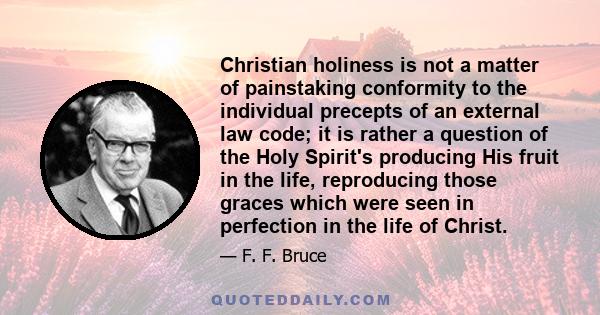 Christian holiness is not a matter of painstaking conformity to the individual precepts of an external law code; it is rather a question of the Holy Spirit's producing His fruit in the life, reproducing those graces