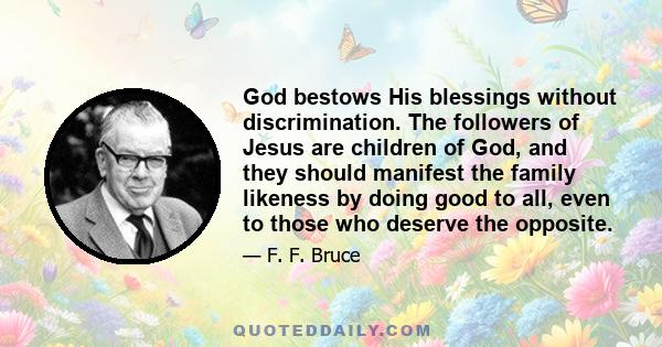 God bestows His blessings without discrimination. The followers of Jesus are children of God, and they should manifest the family likeness by doing good to all, even to those who deserve the opposite.