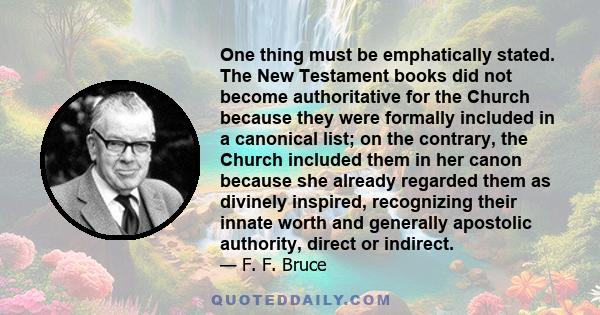 One thing must be emphatically stated. The New Testament books did not become authoritative for the Church because they were formally included in a canonical list; on the contrary, the Church included them in her canon