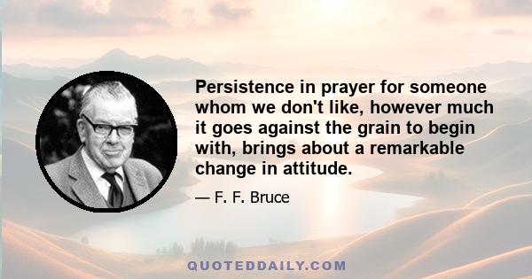 Persistence in prayer for someone whom we don't like, however much it goes against the grain to begin with, brings about a remarkable change in attitude.