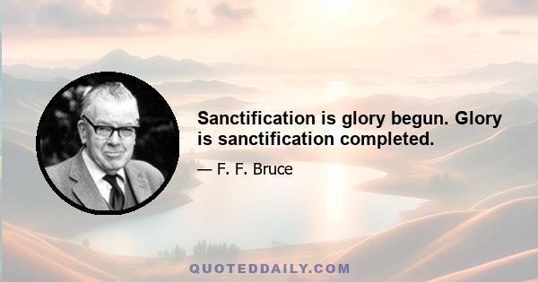 Sanctification is glory begun. Glory is sanctification completed.