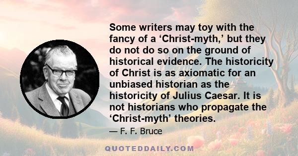 Some writers may toy with the fancy of a ‘Christ-myth,’ but they do not do so on the ground of historical evidence. The historicity of Christ is as axiomatic for an unbiased historian as the historicity of Julius