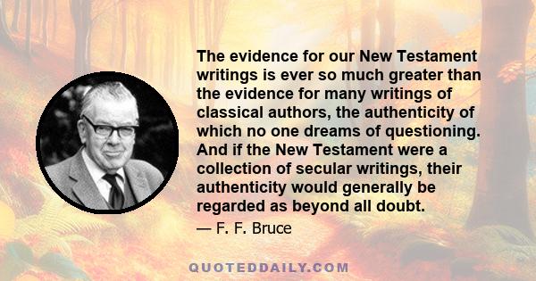 The evidence for our New Testament writings is ever so much greater than the evidence for many writings of classical authors, the authenticity of which no one dreams of questioning. And if the New Testament were a