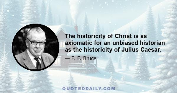 The historicity of Christ is as axiomatic for an unbiased historian as the historicity of Julius Caesar.