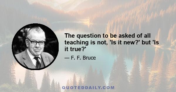 The question to be asked of all teaching is not, 'Is it new?' but 'Is it true?'