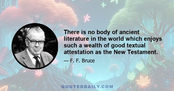 There is no body of ancient literature in the world which enjoys such a wealth of good textual attestation as the New Testament.