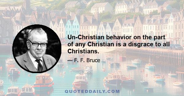 Un-Christian behavior on the part of any Christian is a disgrace to all Christians.