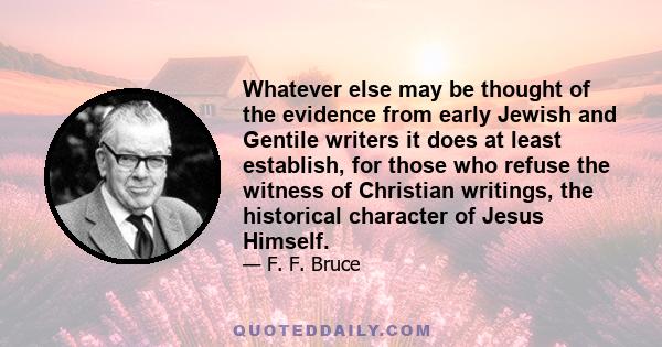 Whatever else may be thought of the evidence from early Jewish and Gentile writers it does at least establish, for those who refuse the witness of Christian writings, the historical character of Jesus Himself.