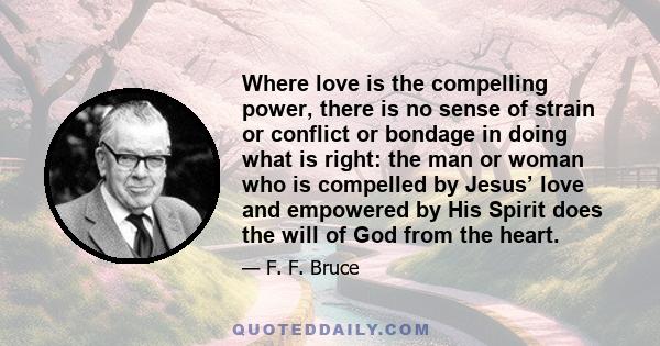 Where love is the compelling power, there is no sense of strain or conflict or bondage in doing what is right: the man or woman who is compelled by Jesus’ love and empowered by His Spirit does the will of God from the