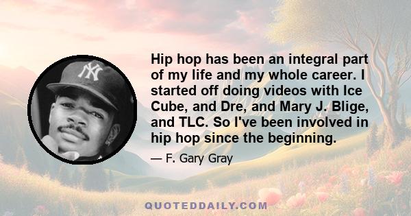 Hip hop has been an integral part of my life and my whole career. I started off doing videos with Ice Cube, and Dre, and Mary J. Blige, and TLC. So I've been involved in hip hop since the beginning.