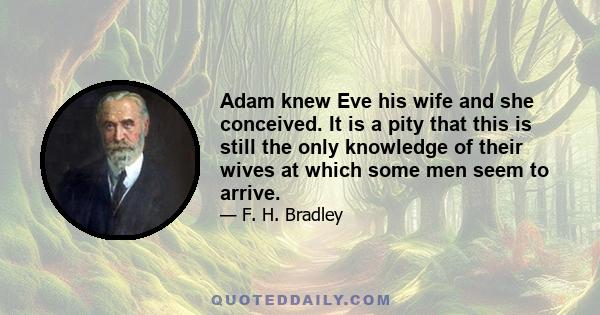 Adam knew Eve his wife and she conceived. It is a pity that this is still the only knowledge of their wives at which some men seem to arrive.