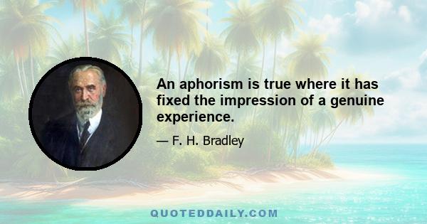 An aphorism is true where it has fixed the impression of a genuine experience.