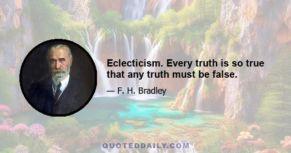 Eclecticism. Every truth is so true that any truth must be false.