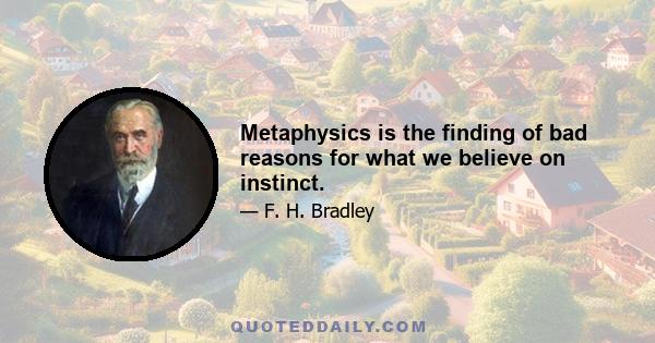 Metaphysics is the finding of bad reasons for what we believe on instinct.