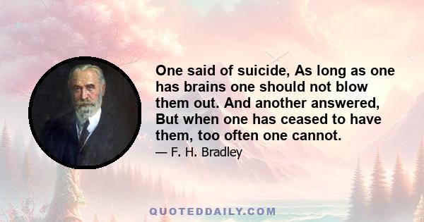 One said of suicide, As long as one has brains one should not blow them out. And another answered, But when one has ceased to have them, too often one cannot.