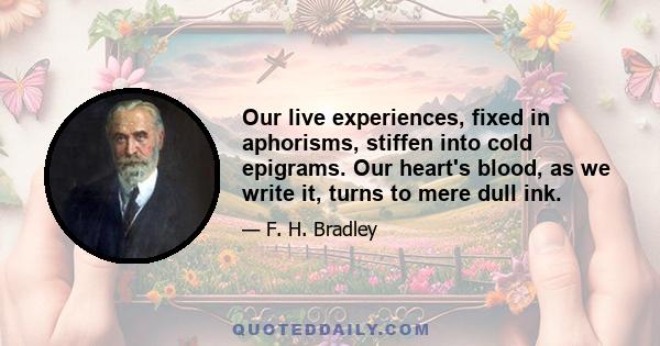 Our live experiences, fixed in aphorisms, stiffen into cold epigrams. Our heart's blood, as we write it, turns to mere dull ink.